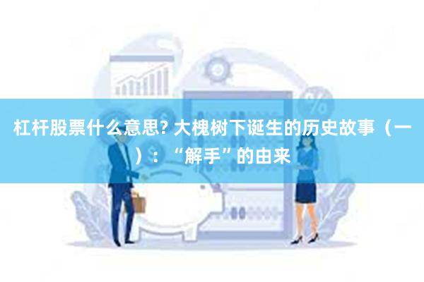 杠杆股票什么意思? 大槐树下诞生的历史故事（一）：“解手”的由来