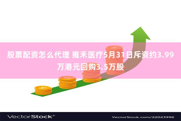 股票配资怎么代理 雍禾医疗5月31日斥资约3.99万港元回购3.5万股