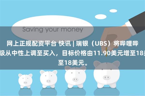 网上正规配资平台 快讯 | 瑞银（UBS）将哔哩哔哩评级从中性上调至买入，目标价格由11.90美元增至18美元。