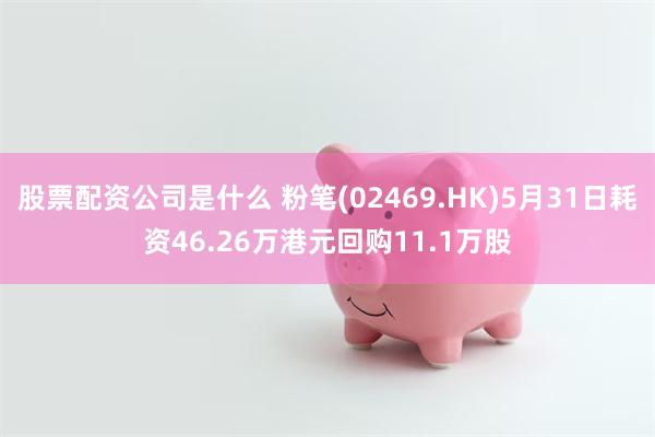 股票配资公司是什么 粉笔(02469.HK)5月31日耗资46.26万港元回购11.1万股