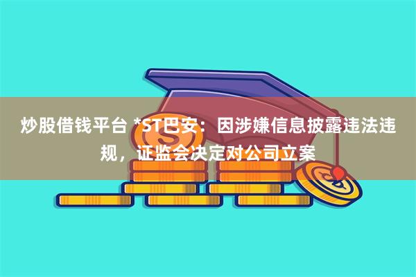 炒股借钱平台 *ST巴安：因涉嫌信息披露违法违规，证监会决定对公司立案