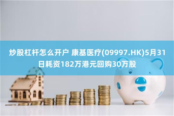 炒股杠杆怎么开户 康基医疗(09997.HK)5月31日耗资182万港元回购30万股