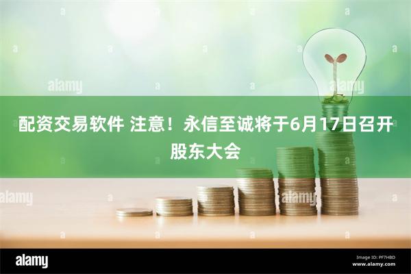 配资交易软件 注意！永信至诚将于6月17日召开股东大会