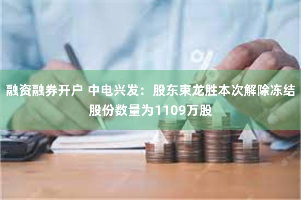 融资融券开户 中电兴发：股东束龙胜本次解除冻结股份数量为1109万股