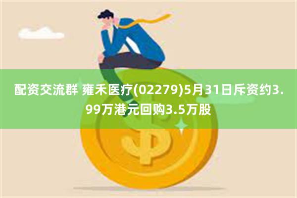 配资交流群 雍禾医疗(02279)5月31日斥资约3.99万港元回购3.5万股