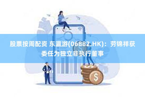 股票按周配资 东瀛游(06882.HK)：劳锦祥获委任为独立非执行董事