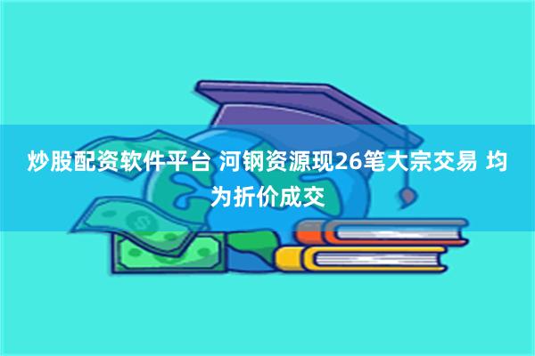 炒股配资软件平台 河钢资源现26笔大宗交易 均为折价成交