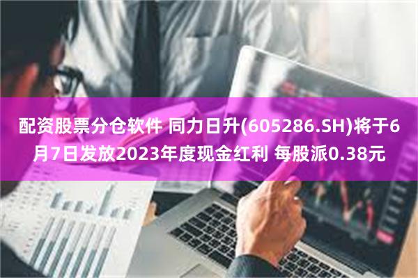 配资股票分仓软件 同力日升(605286.SH)将于6月7日发放2023年度现金红利 每股派0.38元