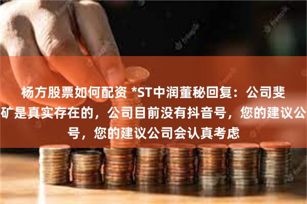 杨方股票如何配资 *ST中润董秘回复：公司斐济瓦图科拉金矿是真实存在的，公司目前没有抖音号，您的建议公司会认真考虑