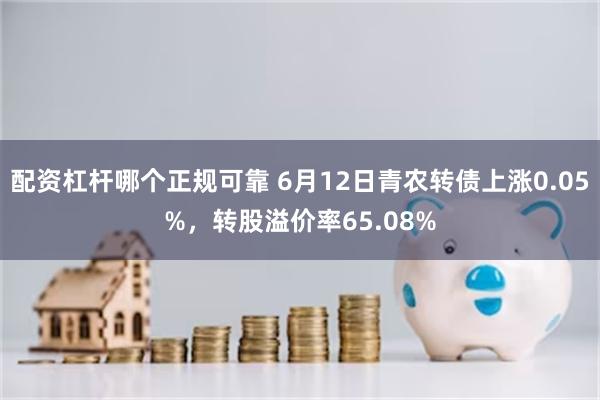 配资杠杆哪个正规可靠 6月12日青农转债上涨0.05%，转股溢价率65.08%