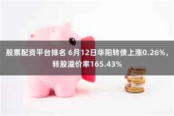 股票配资平台排名 6月12日华阳转债上涨0.26%，转股溢价率165.43%