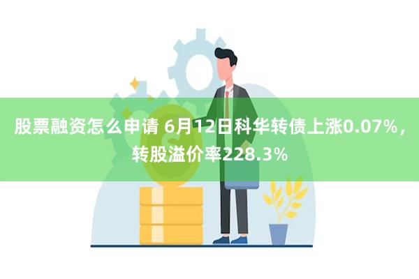 股票融资怎么申请 6月12日科华转债上涨0.07%，转股溢价率228.3%