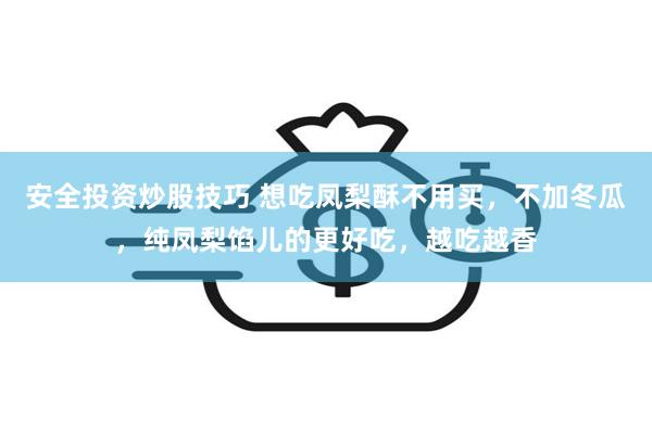 安全投资炒股技巧 想吃凤梨酥不用买，不加冬瓜，纯凤梨馅儿的更好吃，越吃越香