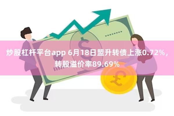 炒股杠杆平台app 6月18日盟升转债上涨0.72%，转股溢价率89.69%