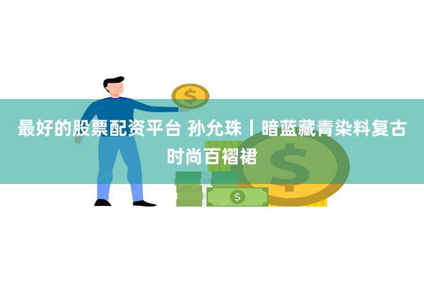 最好的股票配资平台 孙允珠丨暗蓝藏青染料复古时尚百褶裙