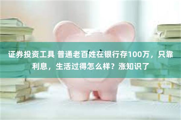 证券投资工具 普通老百姓在银行存100万，只靠利息，生活过得怎么样？涨知识了