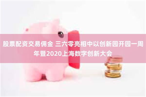 股票配资交易佣金 三六零亮相中以创新园开园一周年暨2020上海数字创新大会