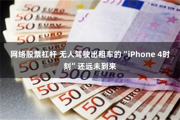 网络股票杠杆 无人驾驶出租车的“iPhone 4时刻”还远未到来