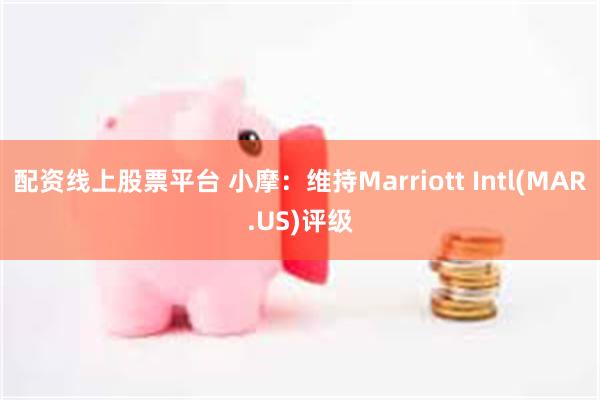 配资线上股票平台 小摩：维持Marriott Intl(MAR.US)评级