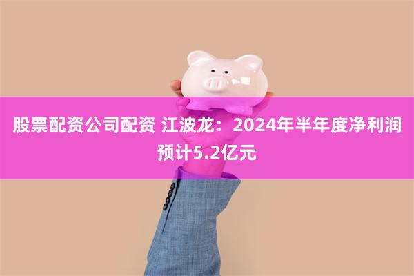 股票配资公司配资 江波龙：2024年半年度净利润预计5.2亿元