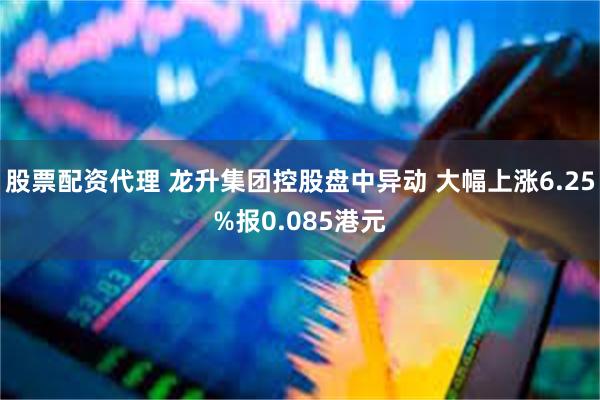 股票配资代理 龙升集团控股盘中异动 大幅上涨6.25%报0.085港元