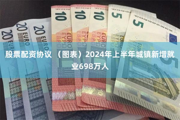 股票配资协议 （图表）2024年上半年城镇新增就业698万人