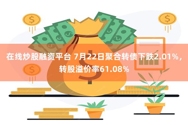 在线炒股融资平台 7月22日聚合转债下跌2.01%，转股溢价率61.08%