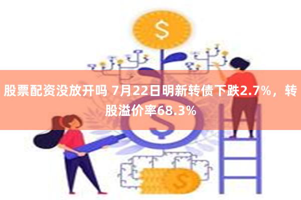 股票配资没放开吗 7月22日明新转债下跌2.7%，转股溢价率68.3%