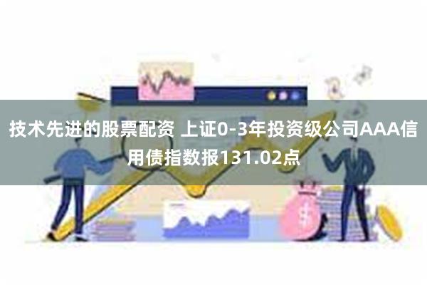 技术先进的股票配资 上证0-3年投资级公司AAA信用债指数报131.02点