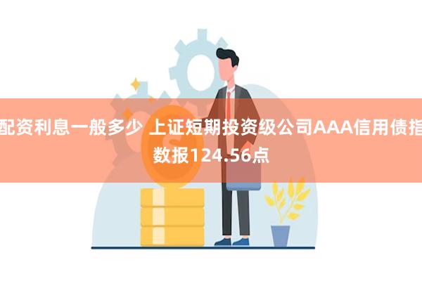 配资利息一般多少 上证短期投资级公司AAA信用债指数报124.56点