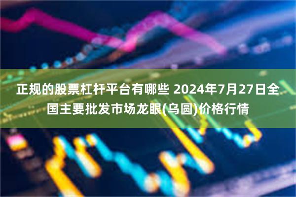 正规的股票杠杆平台有哪些 2024年7月27日全国主要批发市场龙眼(乌圆)价格行情