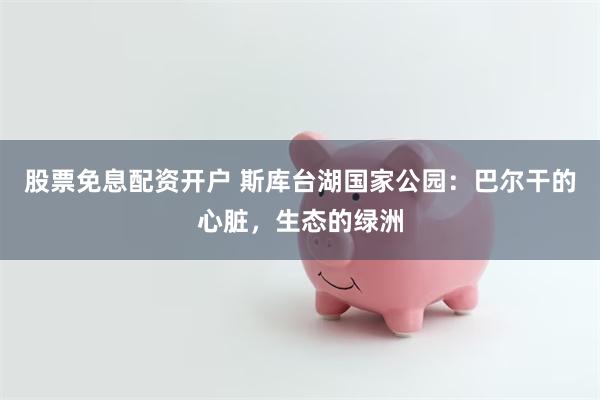 股票免息配资开户 斯库台湖国家公园：巴尔干的心脏，生态的绿洲