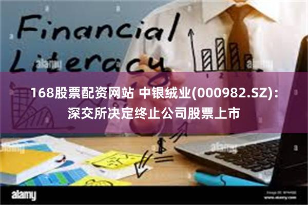 168股票配资网站 中银绒业(000982.SZ)：深交所决定终止公司股票上市