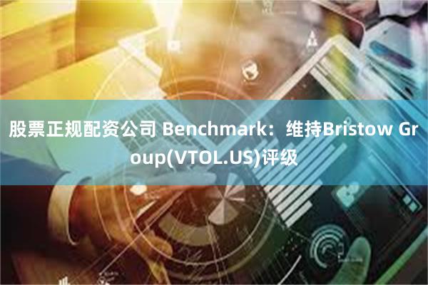 股票正规配资公司 Benchmark：维持Bristow Group(VTOL.US)评级