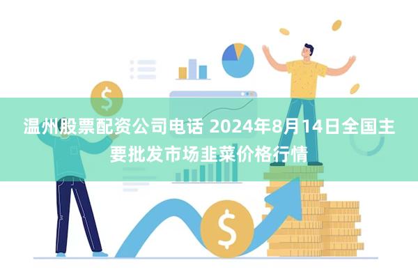 温州股票配资公司电话 2024年8月14日全国主要批发市场韭菜价格行情