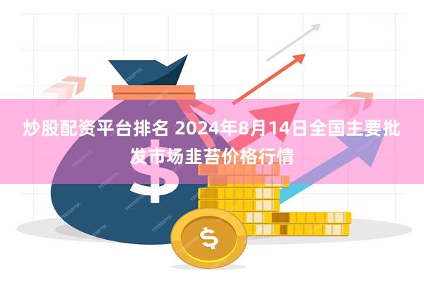 炒股配资平台排名 2024年8月14日全国主要批发市场韭苔价格行情