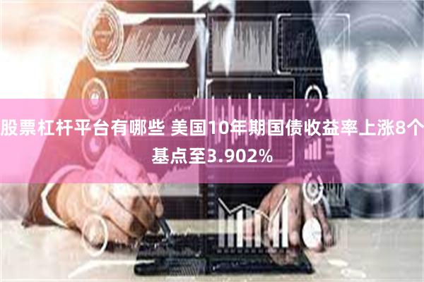 股票杠杆平台有哪些 美国10年期国债收益率上涨8个基点至3.902%