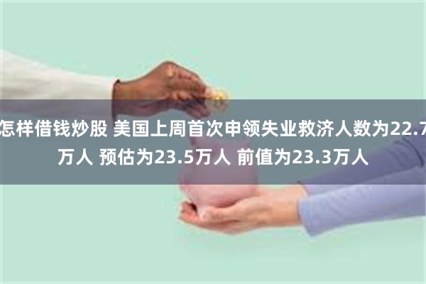 怎样借钱炒股 美国上周首次申领失业救济人数为22.7万人 预估为23.5万人 前值为23.3万人