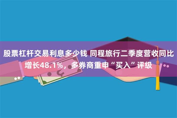 股票杠杆交易利息多少钱 同程旅行二季度营收同比增长48.1%，多券商重申“买入”评级