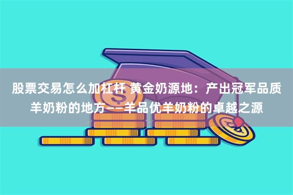 股票交易怎么加杠杆 黄金奶源地：产出冠军品质羊奶粉的地方——羊品优羊奶粉的卓越之源