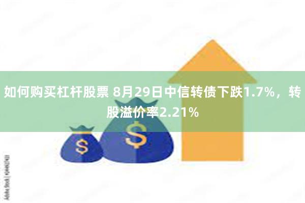 如何购买杠杆股票 8月29日中信转债下跌1.7%，转股溢价率2.21%