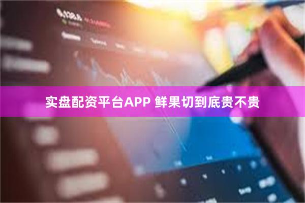 实盘配资平台APP 鲜果切到底贵不贵