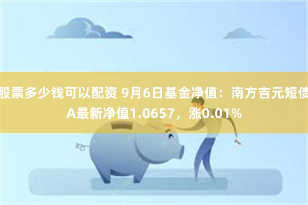 股票多少钱可以配资 9月6日基金净值：南方吉元短债A最新净值1.0657，涨0.01%