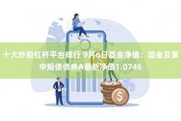 十大炒股杠杆平台排行 9月6日基金净值：国金及第中短债债券A最新净值1.0746