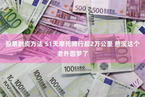 股票融资方法 51天摩托骑行超2万公里 慈溪这个老外圆梦了