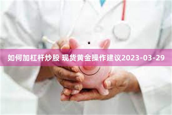 如何加杠杆炒股 现货黄金操作建议2023-03-29