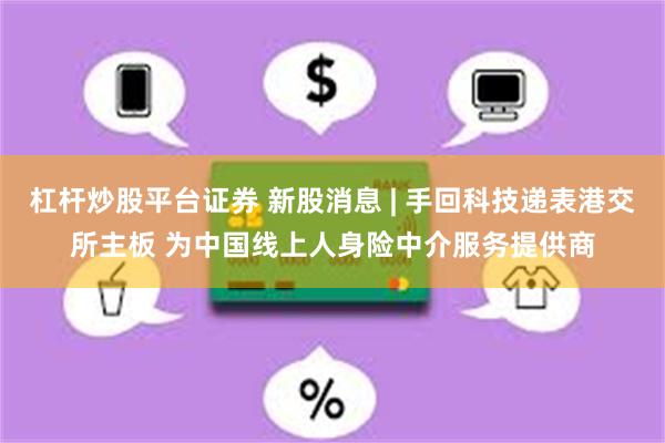 杠杆炒股平台证券 新股消息 | 手回科技递表港交所主板 为中国线上人身险中介服务提供商