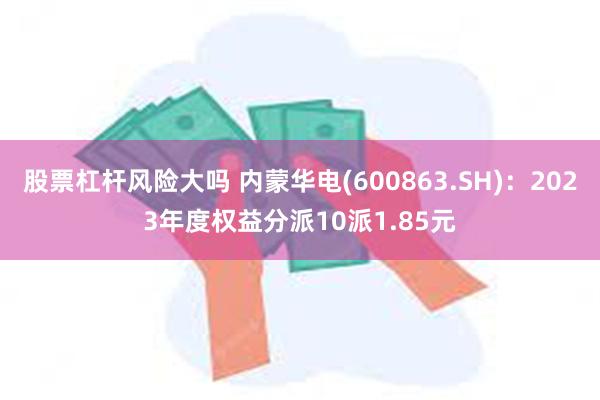 股票杠杆风险大吗 内蒙华电(600863.SH)：2023年度权益分派10派1.85元