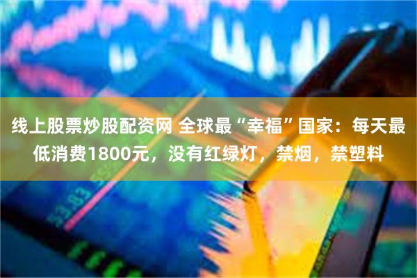 线上股票炒股配资网 全球最“幸福”国家：每天最低消费1800元，没有红绿灯，禁烟，禁塑料