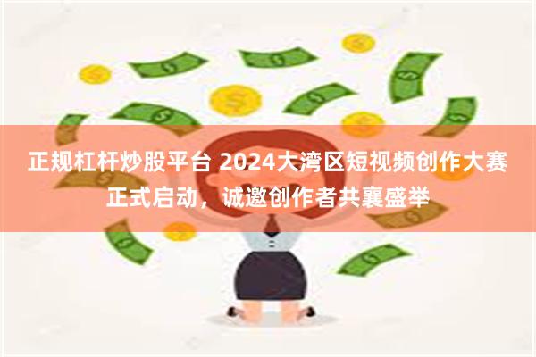 正规杠杆炒股平台 2024大湾区短视频创作大赛正式启动，诚邀创作者共襄盛举